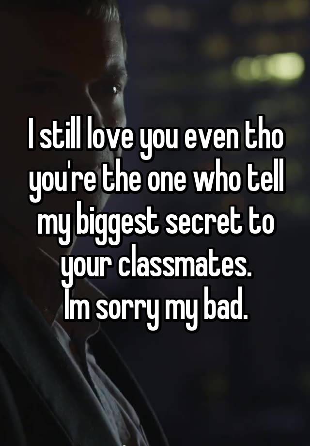 
I still love you even tho you're the one who tell my biggest secret to your classmates.
Im sorry my bad.