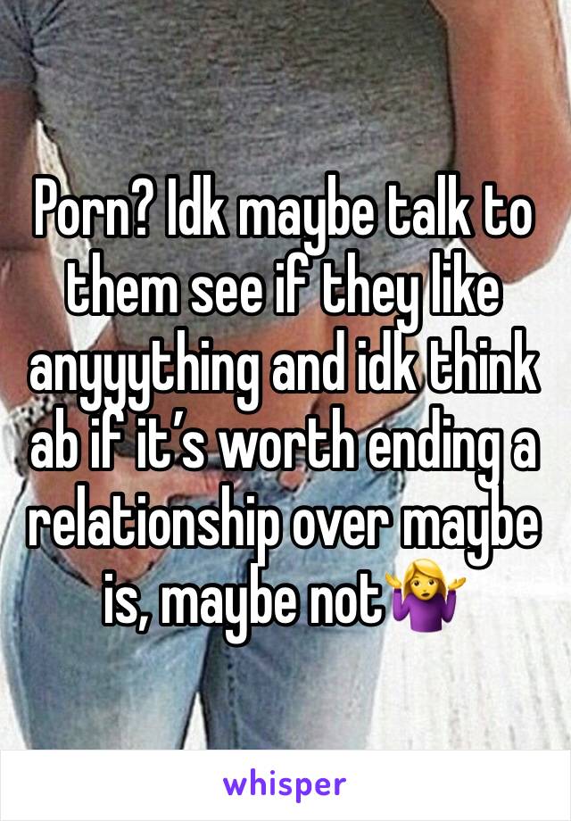 Porn? Idk maybe talk to them see if they like anyyything and idk think ab if it’s worth ending a relationship over maybe is, maybe not🤷‍♀️