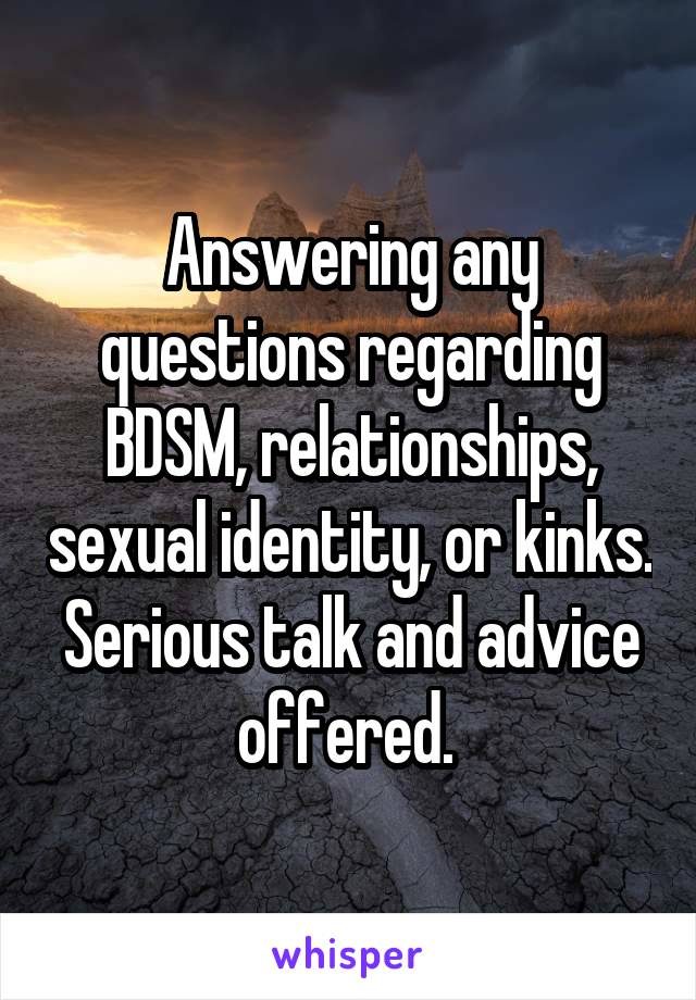 Answering any questions regarding BDSM, relationships, sexual identity, or kinks. Serious talk and advice offered. 