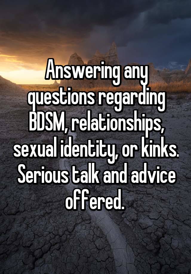 Answering any questions regarding BDSM, relationships, sexual identity, or kinks. Serious talk and advice offered. 