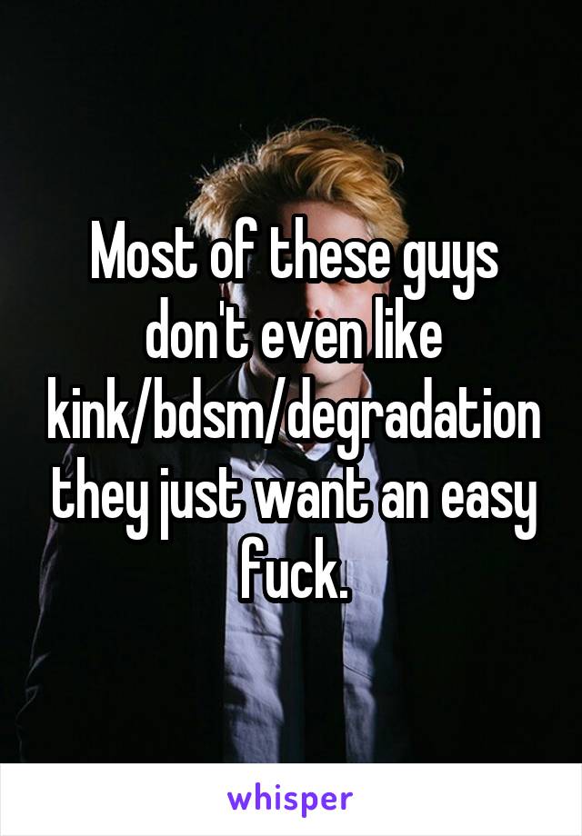 Most of these guys don't even like kink/bdsm/degradation they just want an easy fuck.