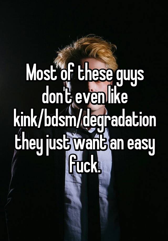 Most of these guys don't even like kink/bdsm/degradation they just want an easy fuck.