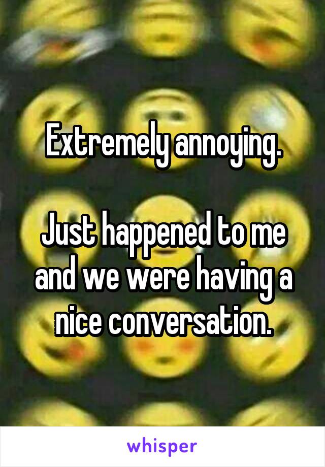 Extremely annoying.

Just happened to me and we were having a nice conversation.