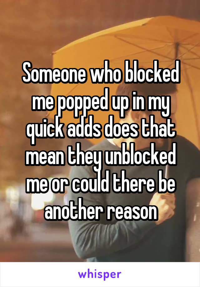 Someone who blocked me popped up in my quick adds does that mean they unblocked me or could there be another reason