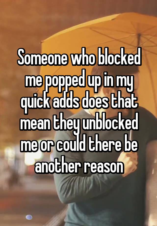 Someone who blocked me popped up in my quick adds does that mean they unblocked me or could there be another reason