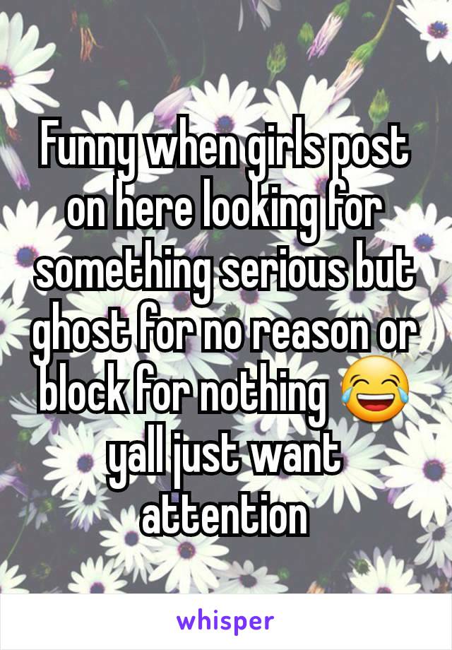 Funny when girls post on here looking for something serious but ghost for no reason or block for nothing 😂 yall just want attention