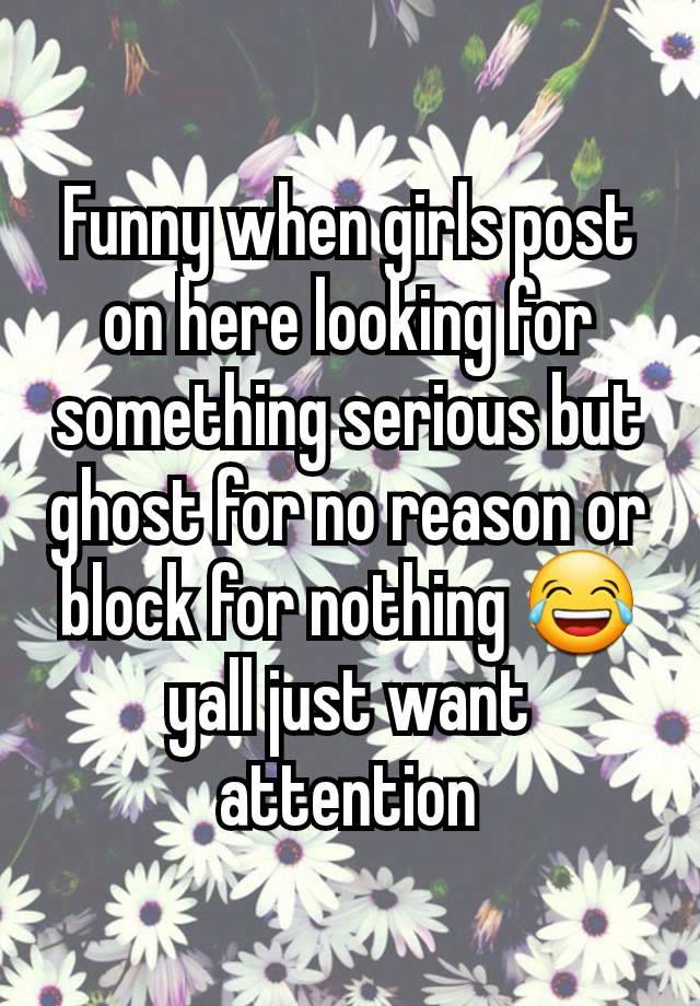 Funny when girls post on here looking for something serious but ghost for no reason or block for nothing 😂 yall just want attention