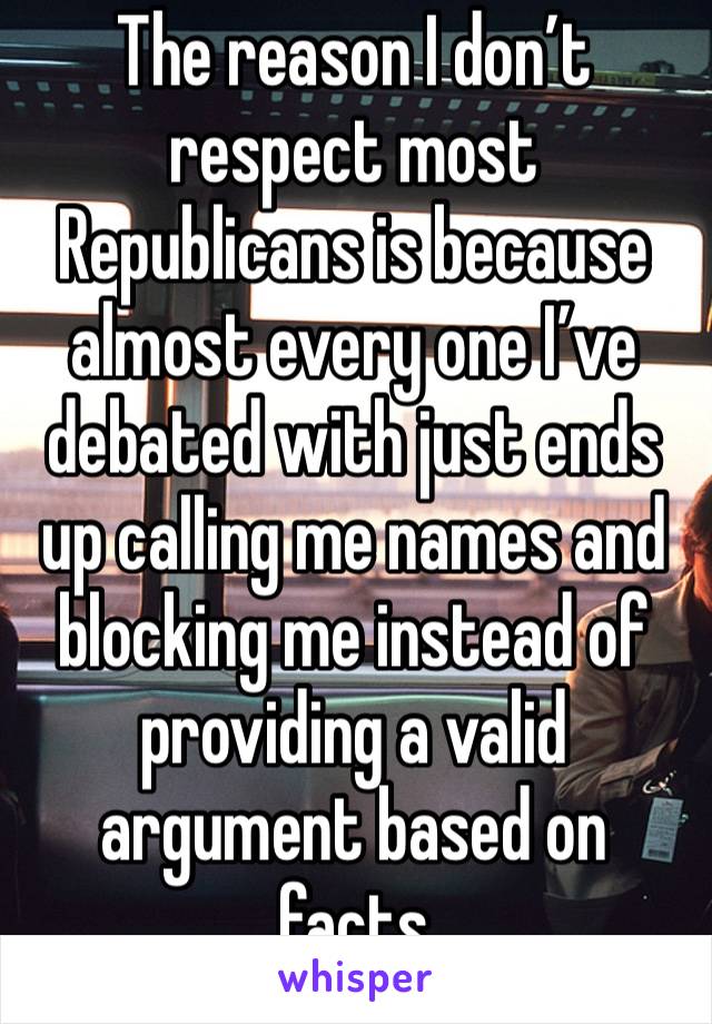 The reason I don’t respect most Republicans is because almost every one I’ve debated with just ends up calling me names and blocking me instead of providing a valid argument based on facts