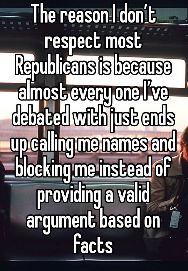 The reason I don’t respect most Republicans is because almost every one I’ve debated with just ends up calling me names and blocking me instead of providing a valid argument based on facts