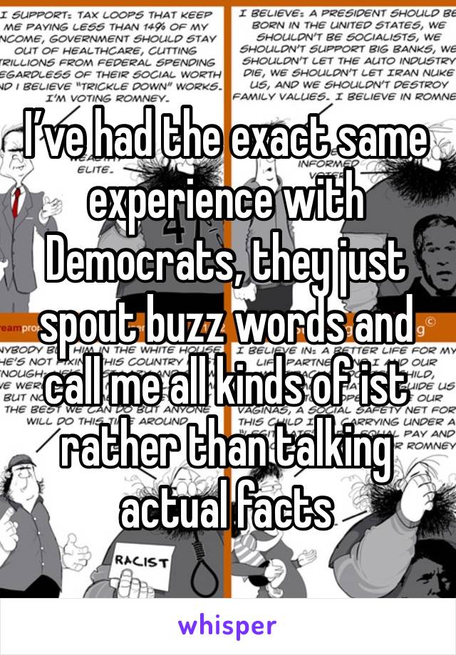 I’ve had the exact same experience with Democrats, they just spout buzz words and call me all kinds of ist rather than talking actual facts 