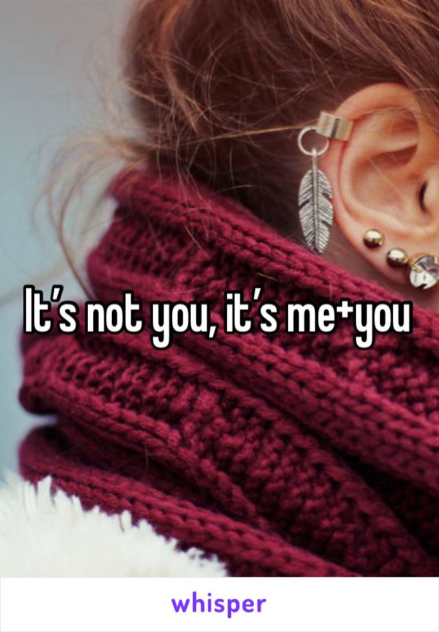 It’s not you, it’s me+you