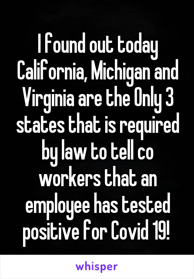 I found out today California, Michigan and Virginia are the Only 3 states that is required by law to tell co workers that an employee has tested positive for Covid 19! 