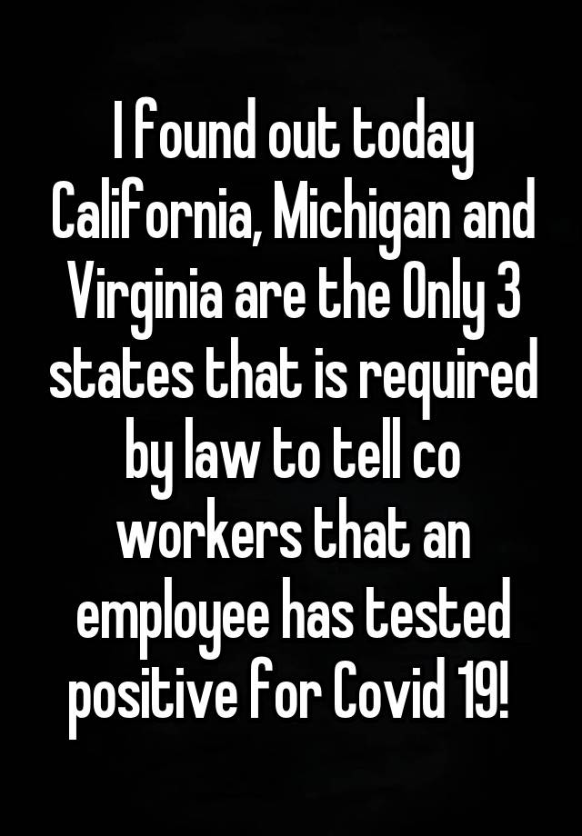 I found out today California, Michigan and Virginia are the Only 3 states that is required by law to tell co workers that an employee has tested positive for Covid 19! 