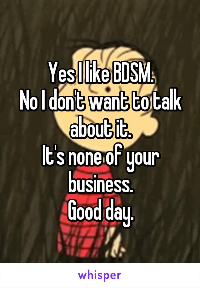 Yes I like BDSM.
No I don't want to talk about it.
It's none of your business.
Good day.