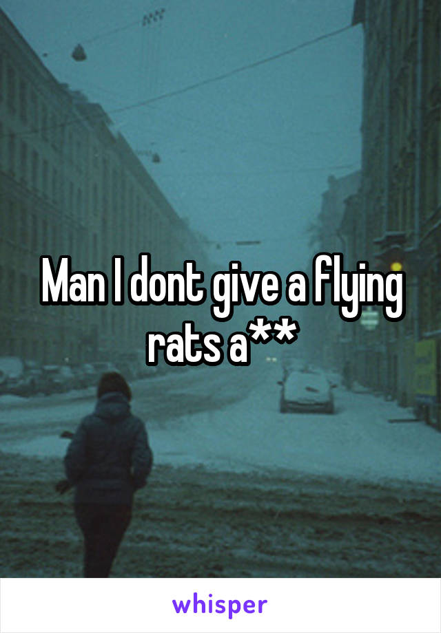 Man I dont give a flying rats a**