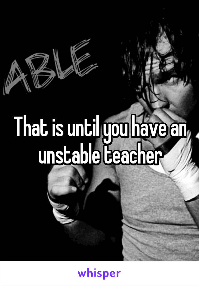 That is until you have an unstable teacher