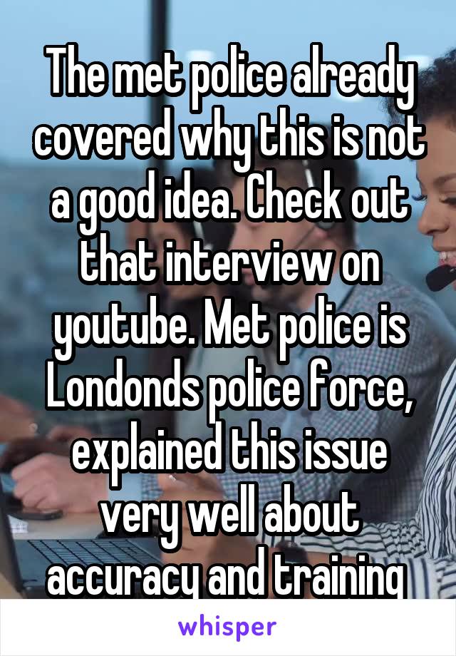 The met police already covered why this is not a good idea. Check out that interview on youtube. Met police is Londonds police force, explained this issue very well about accuracy and training 