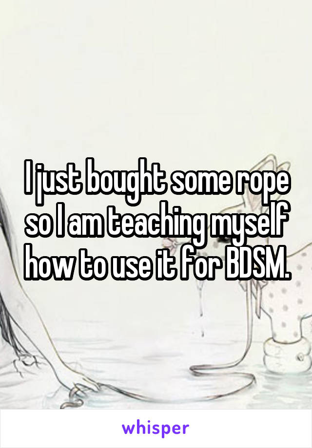 I just bought some rope so I am teaching myself how to use it for BDSM.