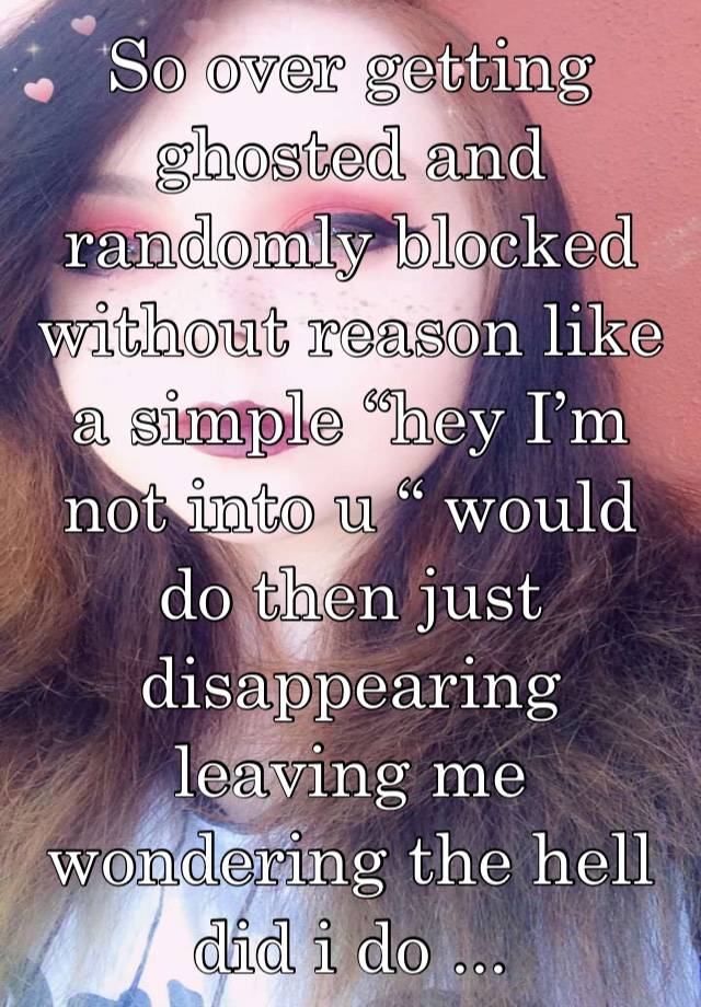 So over getting ghosted and randomly blocked without reason like a simple “hey I’m not into u “ would do then just disappearing leaving me wondering the hell did i do ...