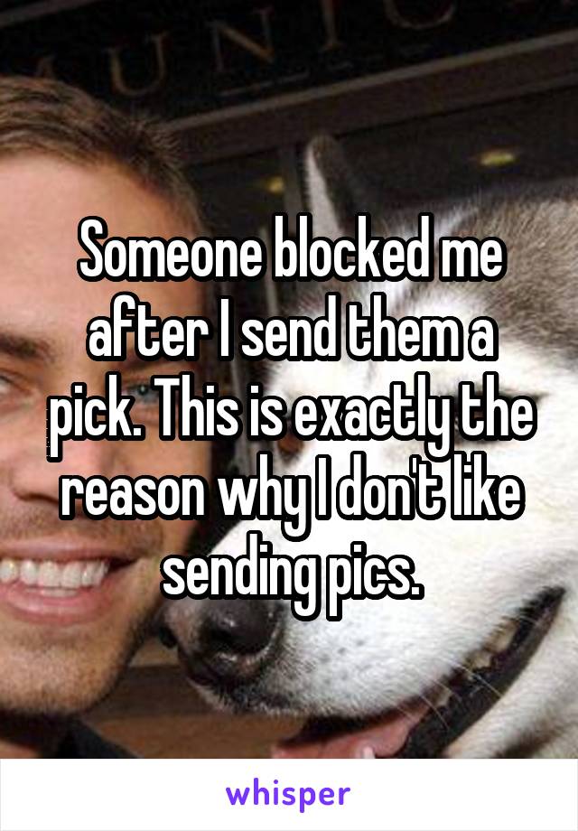 Someone blocked me after I send them a pick. This is exactly the reason why I don't like sending pics.