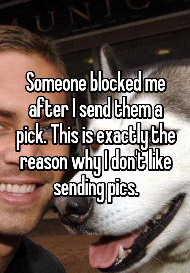 Someone blocked me after I send them a pick. This is exactly the reason why I don't like sending pics.