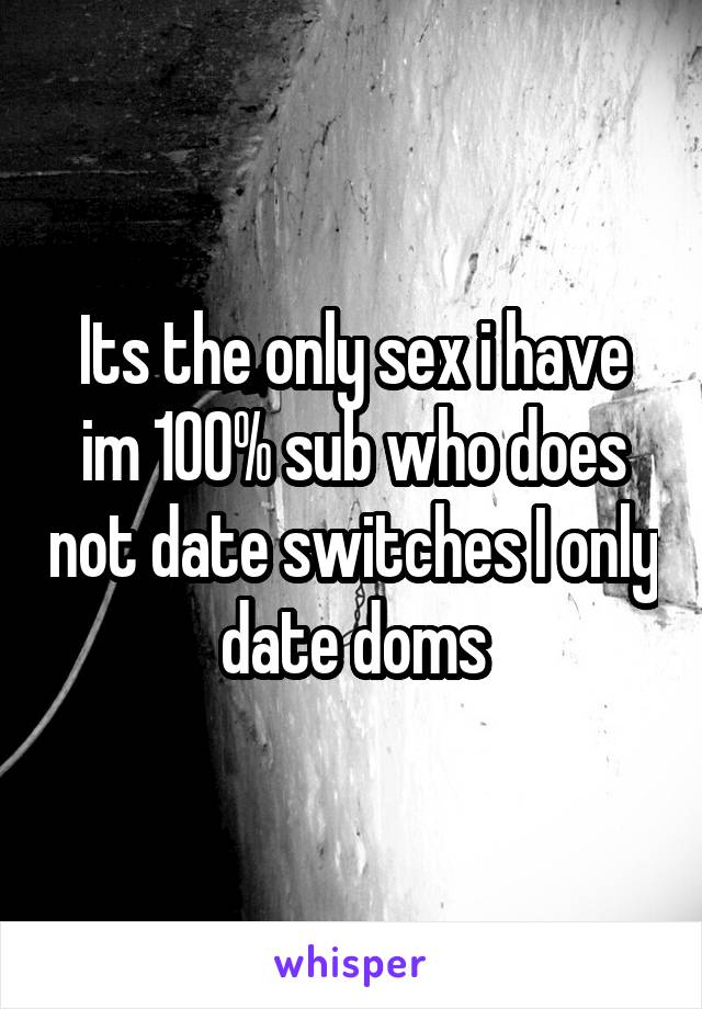 Its the only sex i have im 100% sub who does not date switches I only date doms