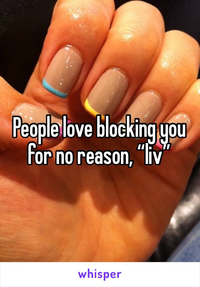 People love blocking you for no reason, “liv” 