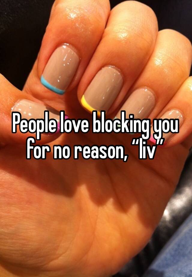 People love blocking you for no reason, “liv” 