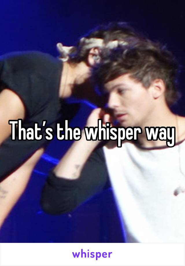 That’s the whisper way