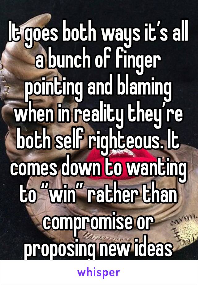 It goes both ways it’s all a bunch of finger pointing and blaming when in reality they’re both self righteous. It comes down to wanting to “win” rather than compromise or proposing new ideas