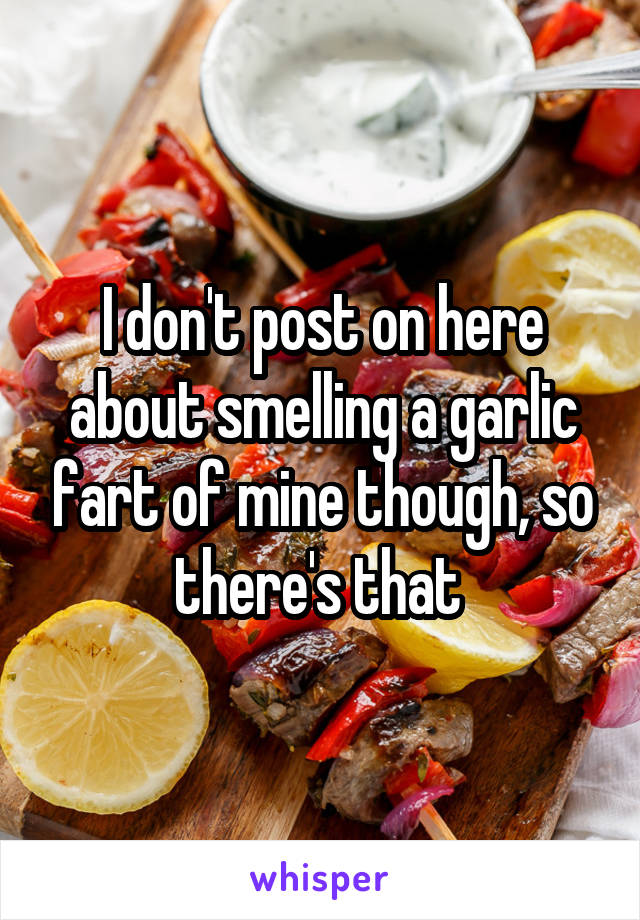 I don't post on here about smelling a garlic fart of mine though, so there's that 