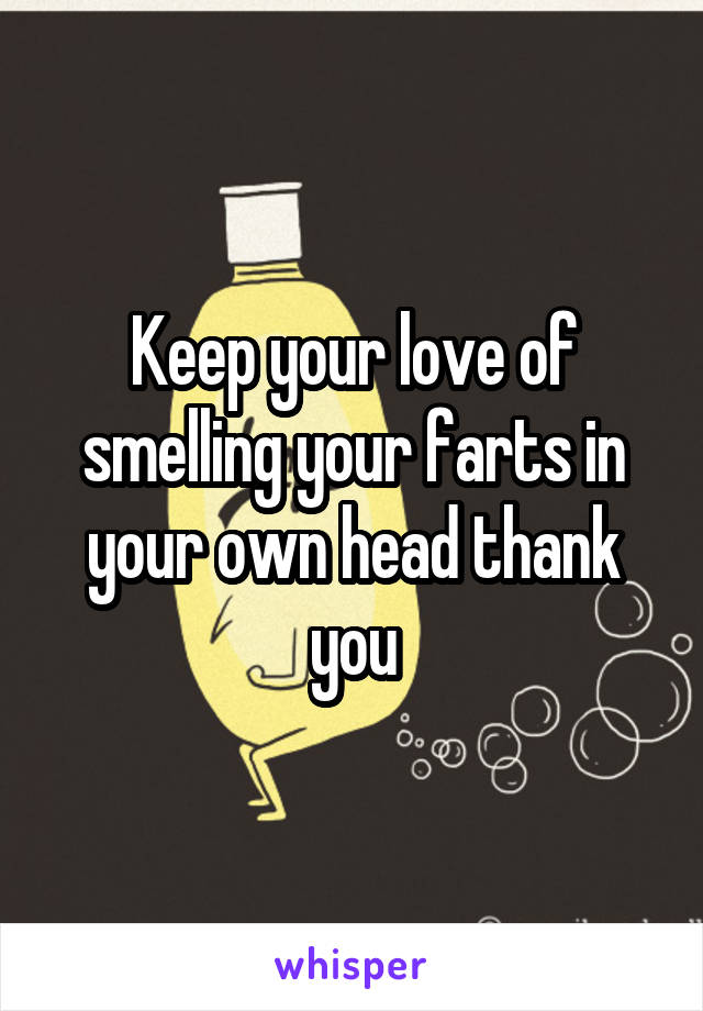 Keep your love of smelling your farts in your own head thank you