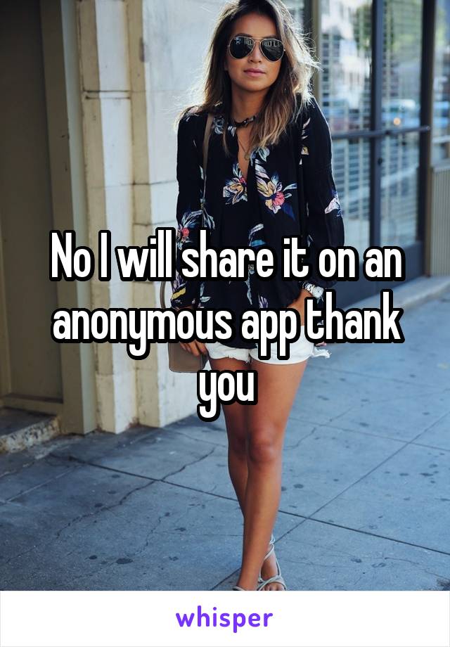 No I will share it on an anonymous app thank you