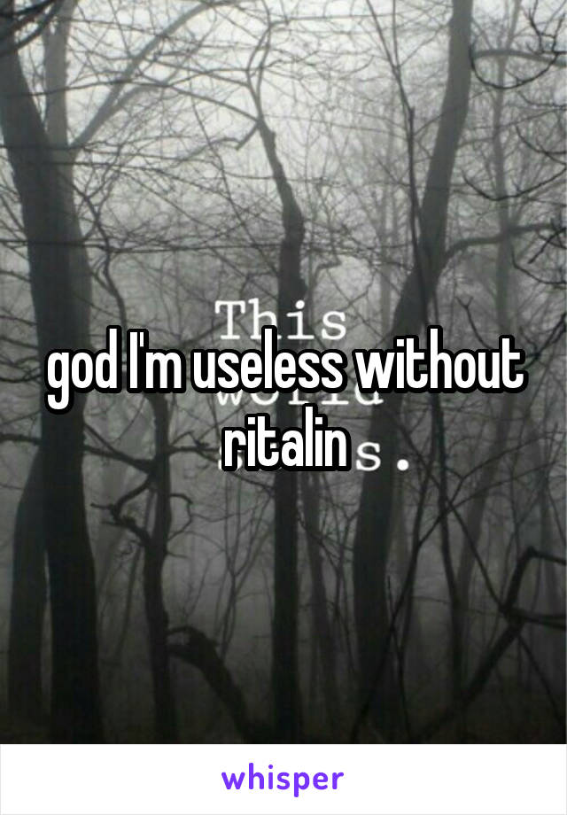 god I'm useless without ritalin