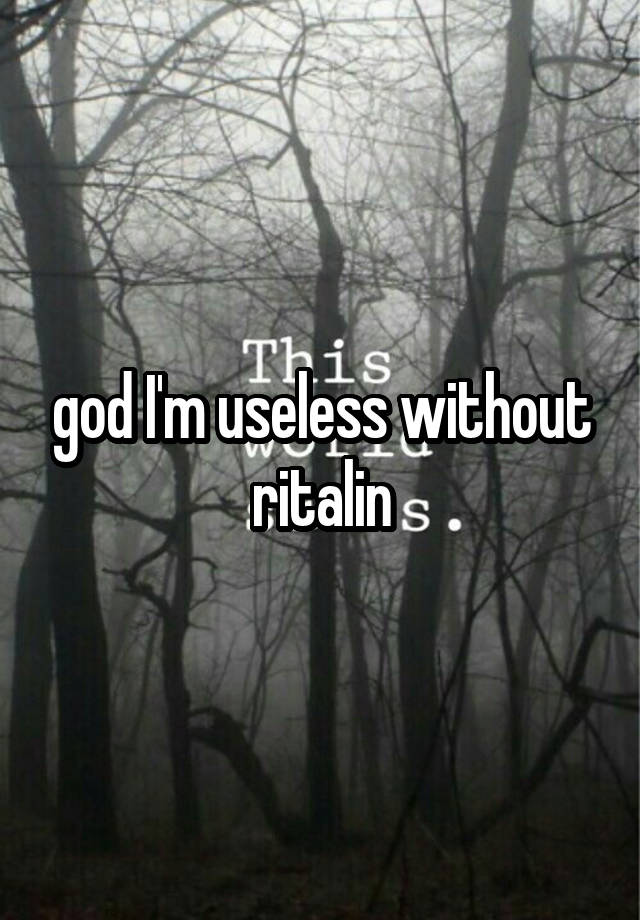 god I'm useless without ritalin