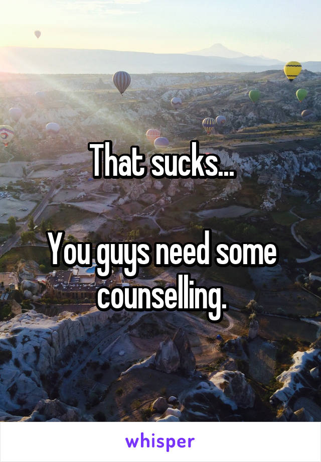 That sucks...

You guys need some counselling.