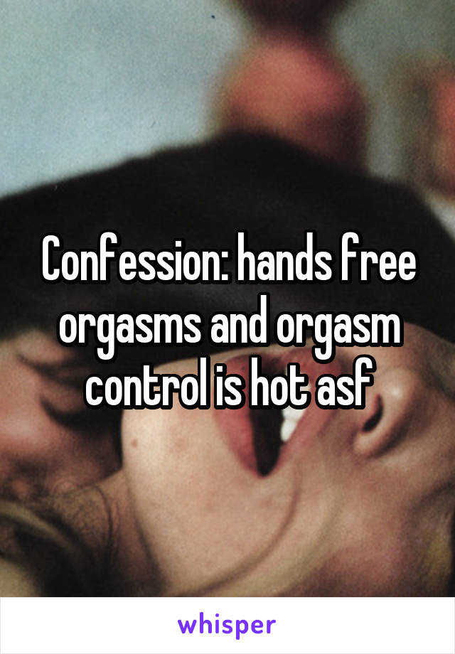 Confession: hands free orgasms and orgasm control is hot asf