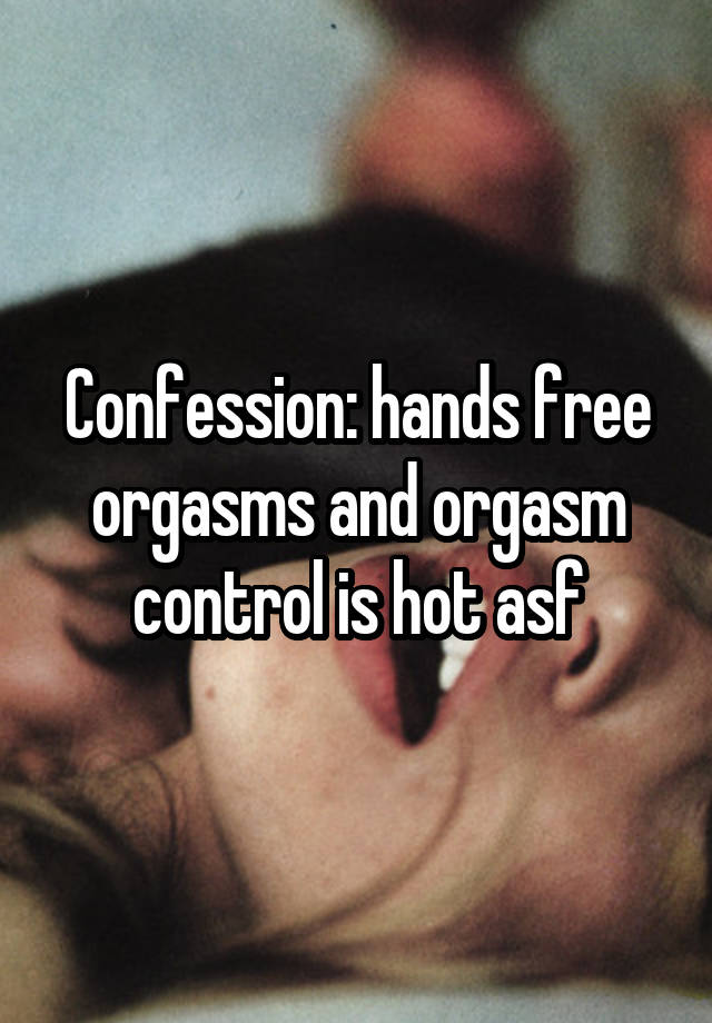 Confession: hands free orgasms and orgasm control is hot asf