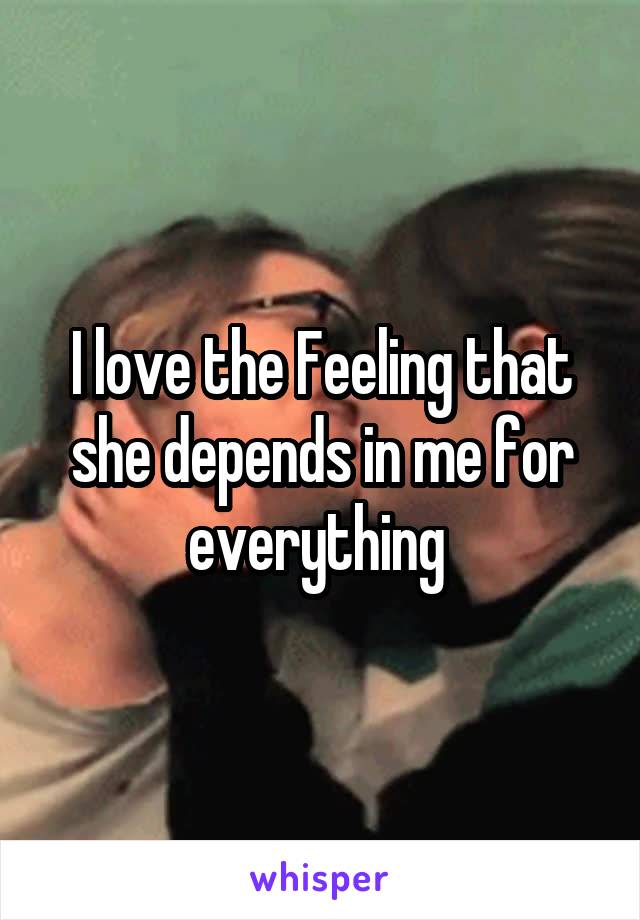 I love the Feeling that she depends in me for everything 