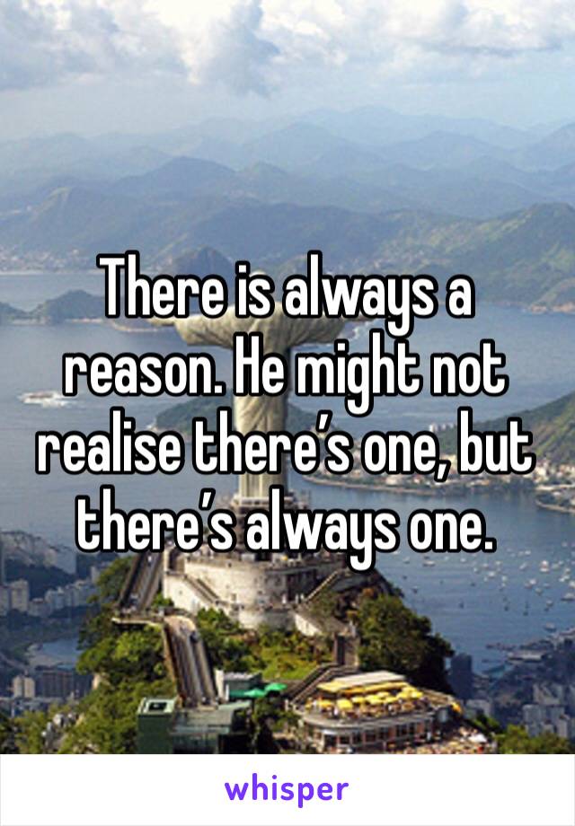 There is always a reason. He might not realise there’s one, but there’s always one.