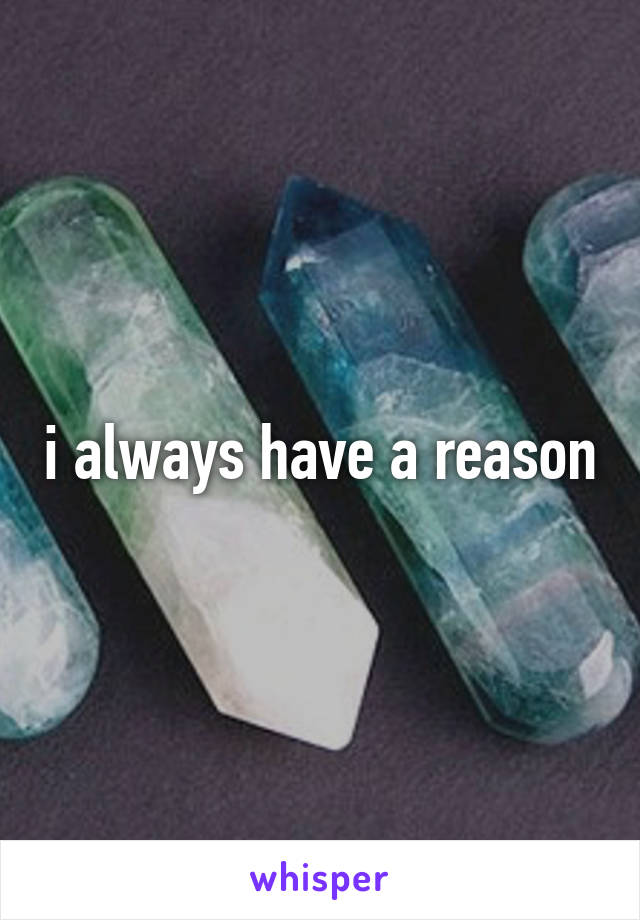 i always have a reason