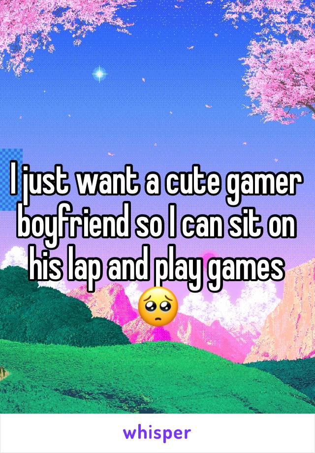 I just want a cute gamer boyfriend so I can sit on his lap and play games 🥺