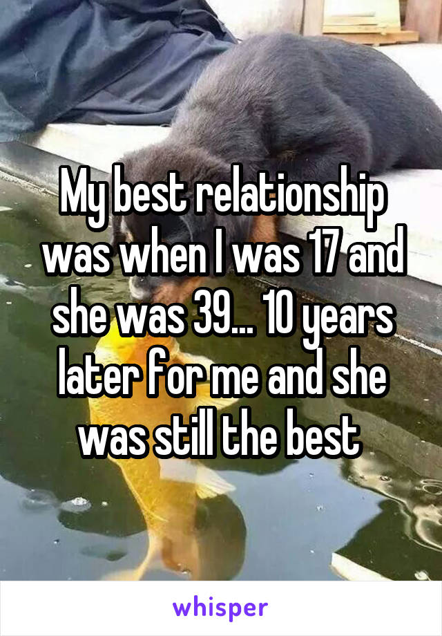 My best relationship was when I was 17 and she was 39... 10 years later for me and she was still the best 