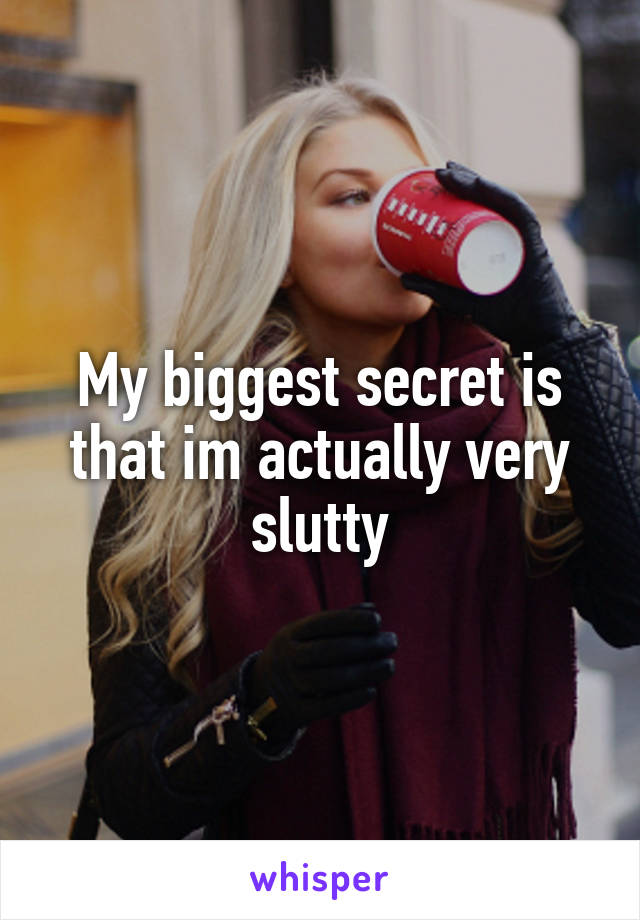 My biggest secret is that im actually very slutty