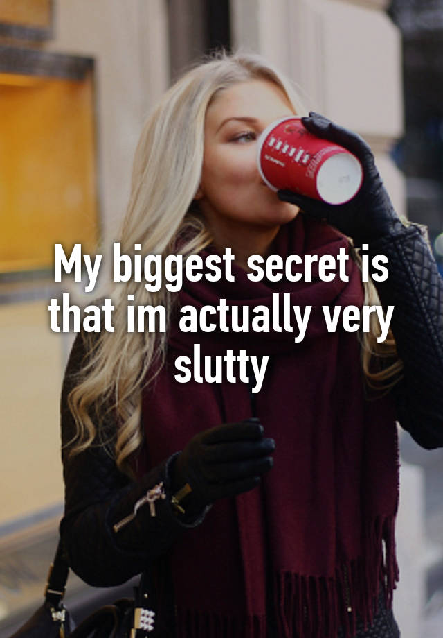 My biggest secret is that im actually very slutty