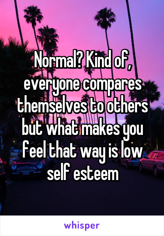 Normal? Kind of, everyone compares themselves to others but what makes you feel that way is low self esteem