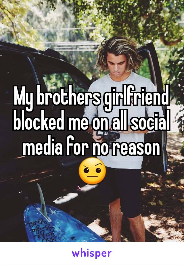 My brothers girlfriend blocked me on all social media for no reason 🤨