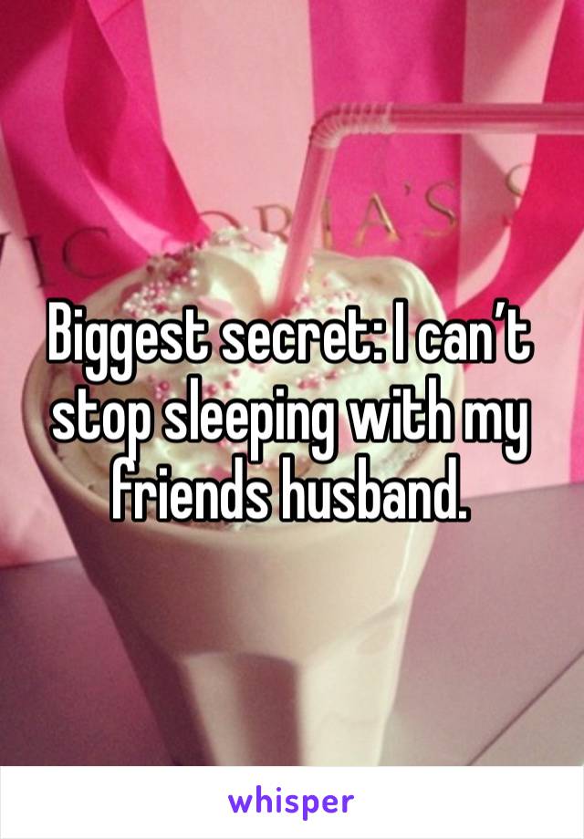 Biggest secret: I can’t stop sleeping with my friends husband. 