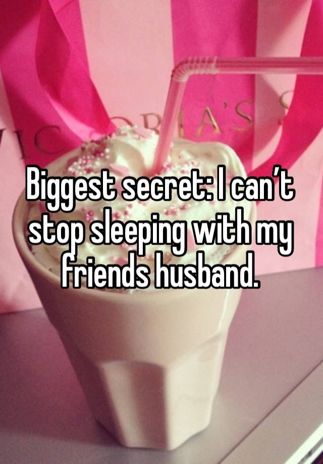 Biggest secret: I can’t stop sleeping with my friends husband. 