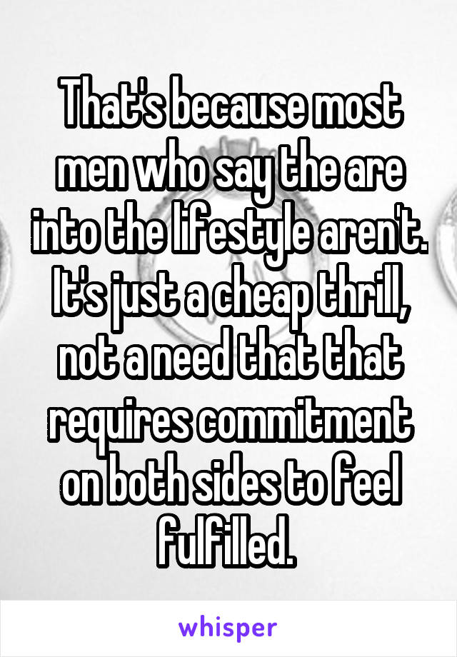 That's because most men who say the are into the lifestyle aren't.  It's just a cheap thrill,  not a need that that requires commitment on both sides to feel fulfilled. 